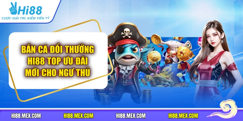 Bắn Cá Đổi Thưởng Hi88 Top Ưu Đãi Mới Cho Ngư Thủ