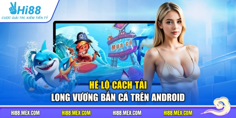 Hé lộ cách tải long vương bắn cá trên Android
